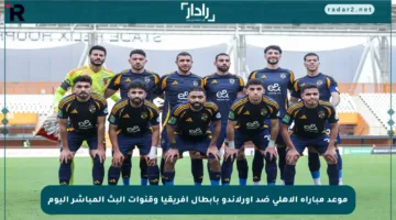 موعد مباراة الأهلي ضد أورلاندو بأبطال أفريقيا وقنوات البث المباشر اليوم